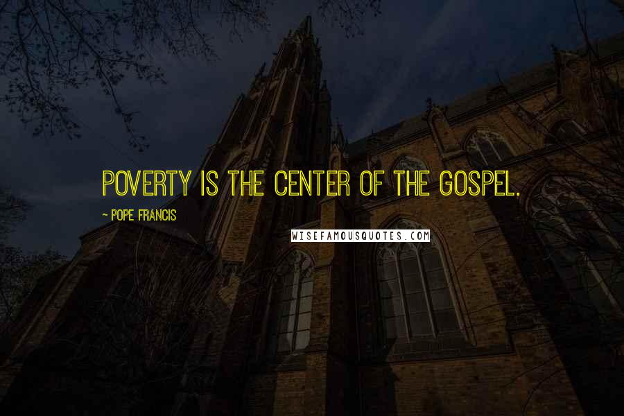 Pope Francis Quotes: Poverty is the center of the gospel.