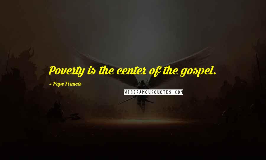 Pope Francis Quotes: Poverty is the center of the gospel.