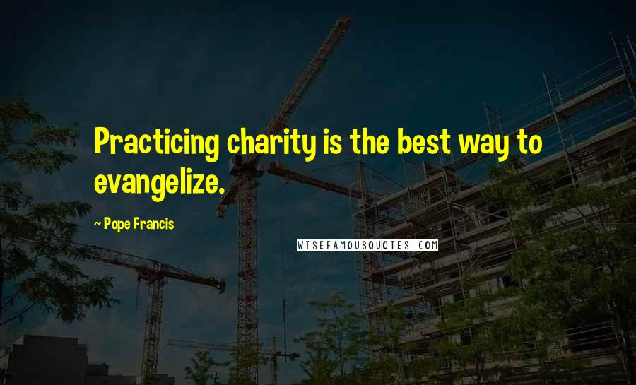 Pope Francis Quotes: Practicing charity is the best way to evangelize.