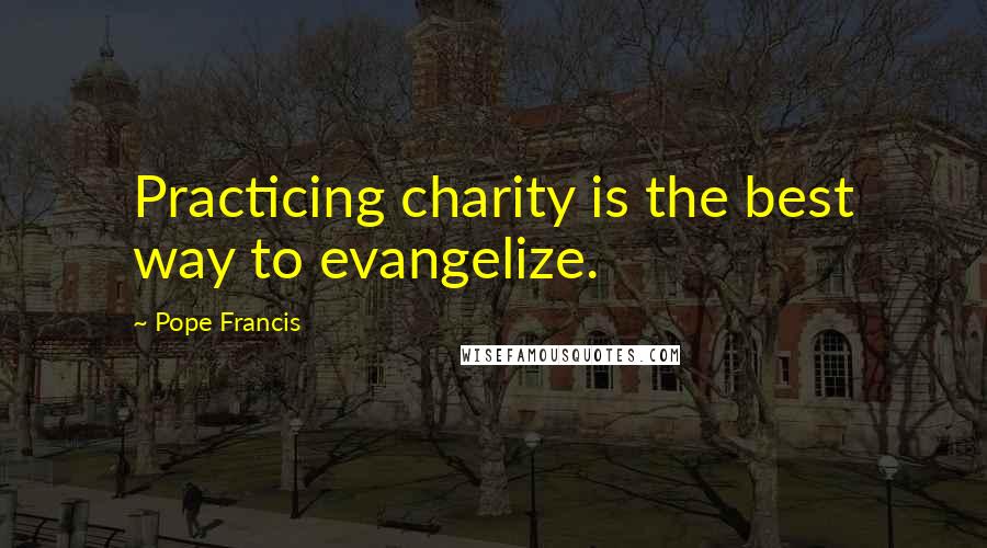 Pope Francis Quotes: Practicing charity is the best way to evangelize.