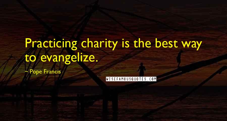 Pope Francis Quotes: Practicing charity is the best way to evangelize.