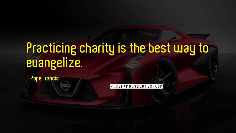 Pope Francis Quotes: Practicing charity is the best way to evangelize.