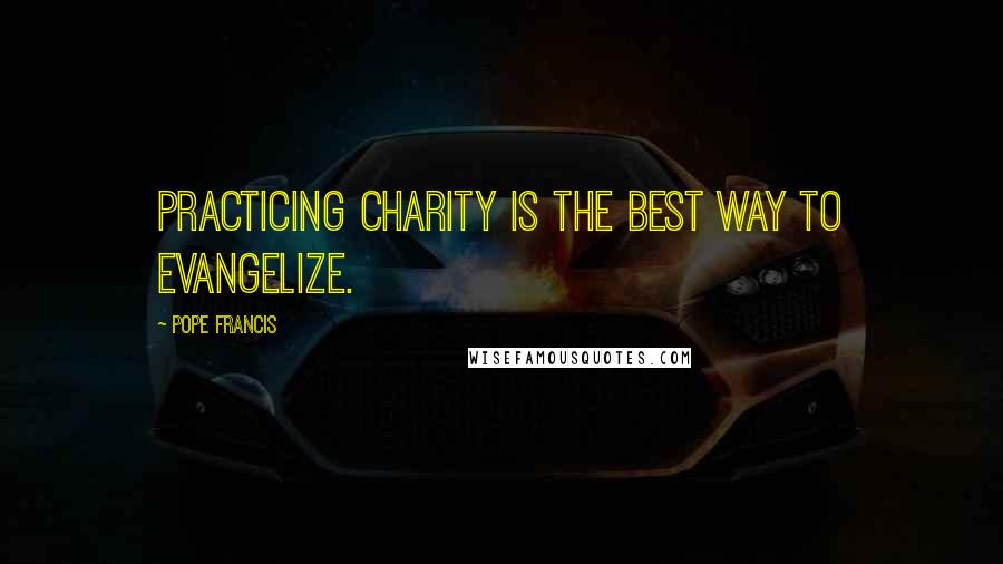 Pope Francis Quotes: Practicing charity is the best way to evangelize.