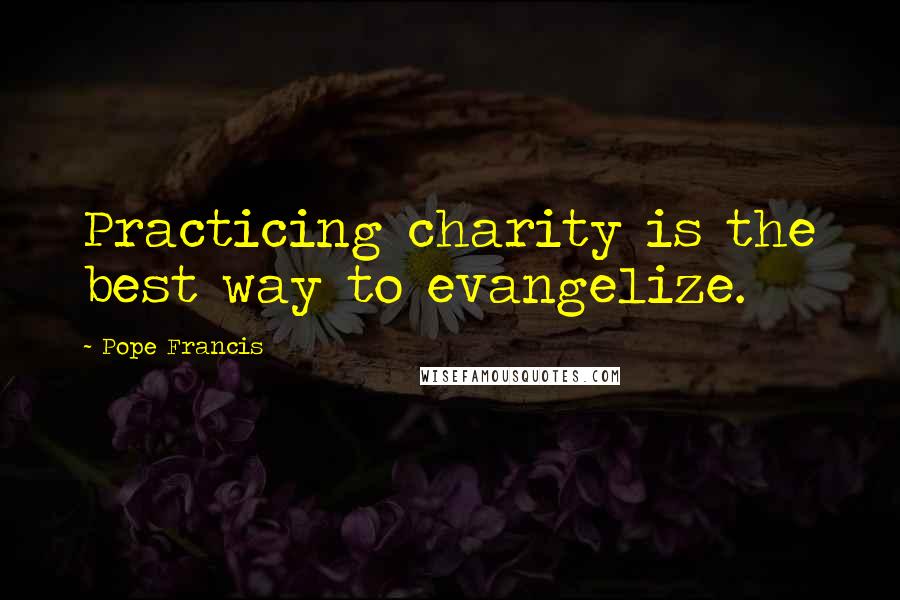 Pope Francis Quotes: Practicing charity is the best way to evangelize.