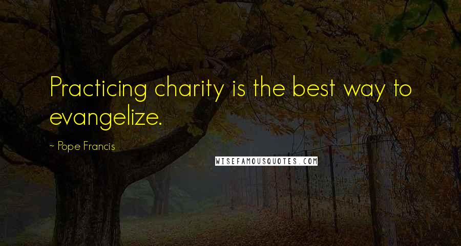 Pope Francis Quotes: Practicing charity is the best way to evangelize.