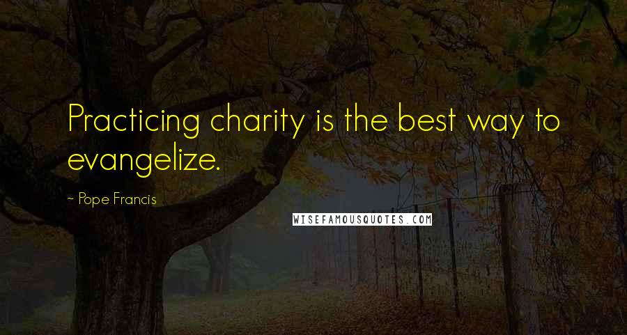 Pope Francis Quotes: Practicing charity is the best way to evangelize.