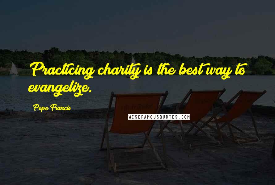 Pope Francis Quotes: Practicing charity is the best way to evangelize.