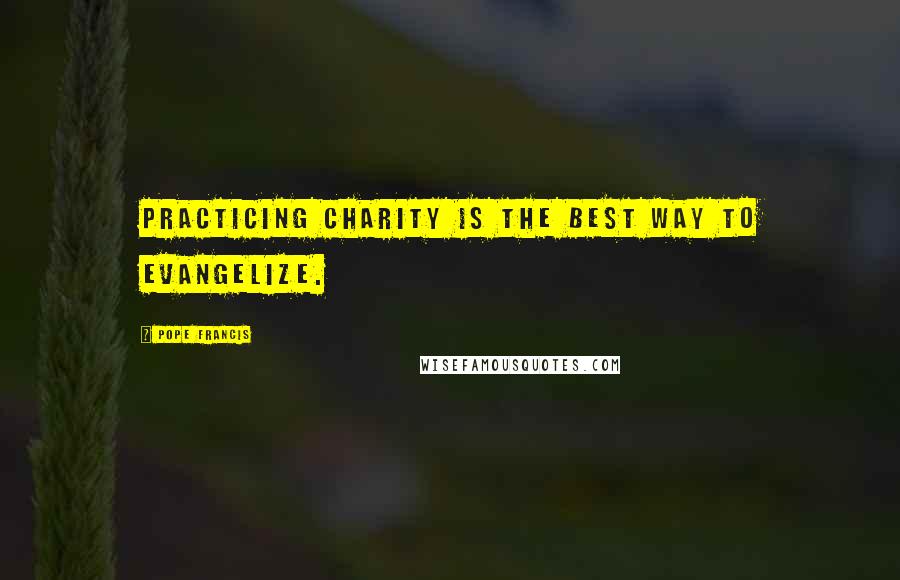 Pope Francis Quotes: Practicing charity is the best way to evangelize.