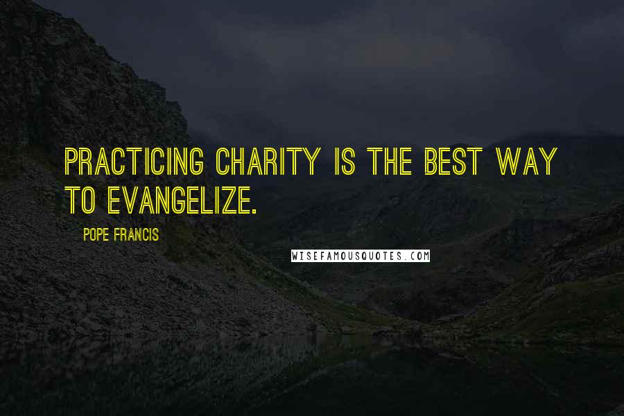 Pope Francis Quotes: Practicing charity is the best way to evangelize.