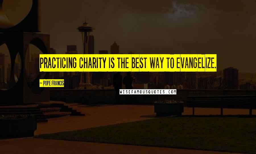 Pope Francis Quotes: Practicing charity is the best way to evangelize.