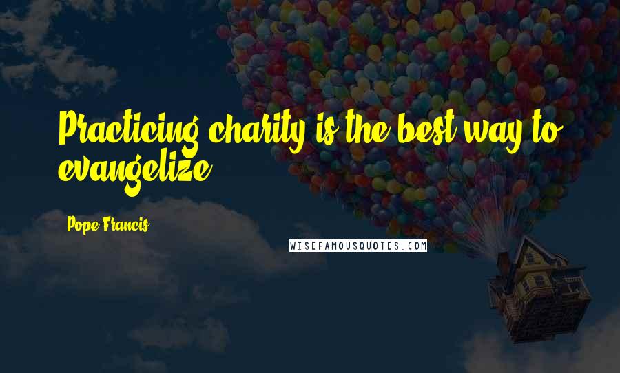 Pope Francis Quotes: Practicing charity is the best way to evangelize.