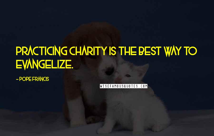 Pope Francis Quotes: Practicing charity is the best way to evangelize.