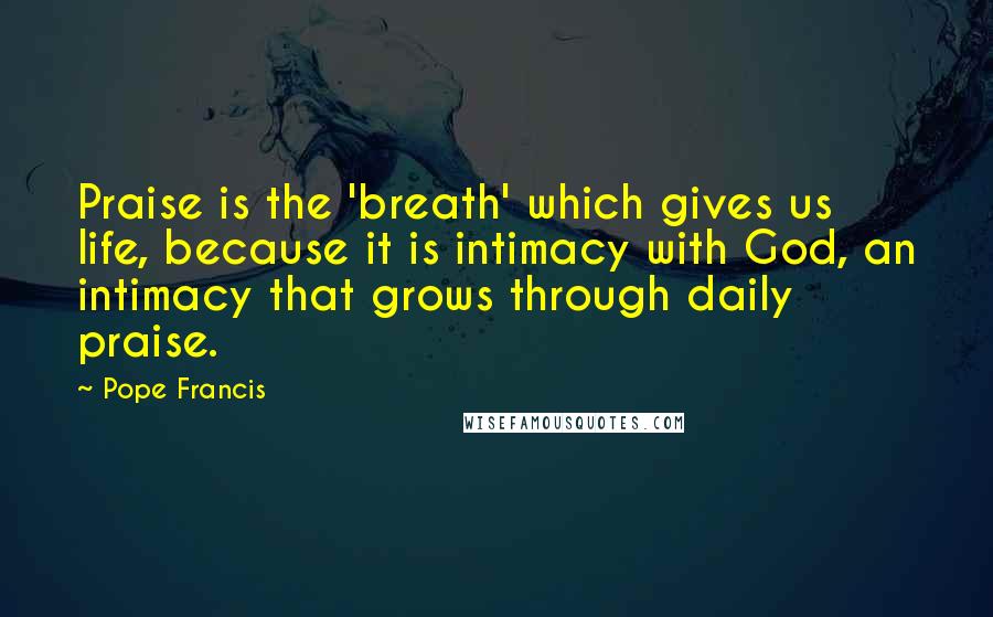 Pope Francis Quotes: Praise is the 'breath' which gives us life, because it is intimacy with God, an intimacy that grows through daily praise.