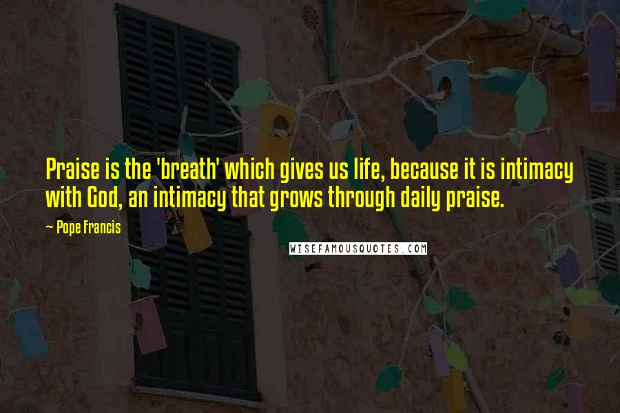 Pope Francis Quotes: Praise is the 'breath' which gives us life, because it is intimacy with God, an intimacy that grows through daily praise.