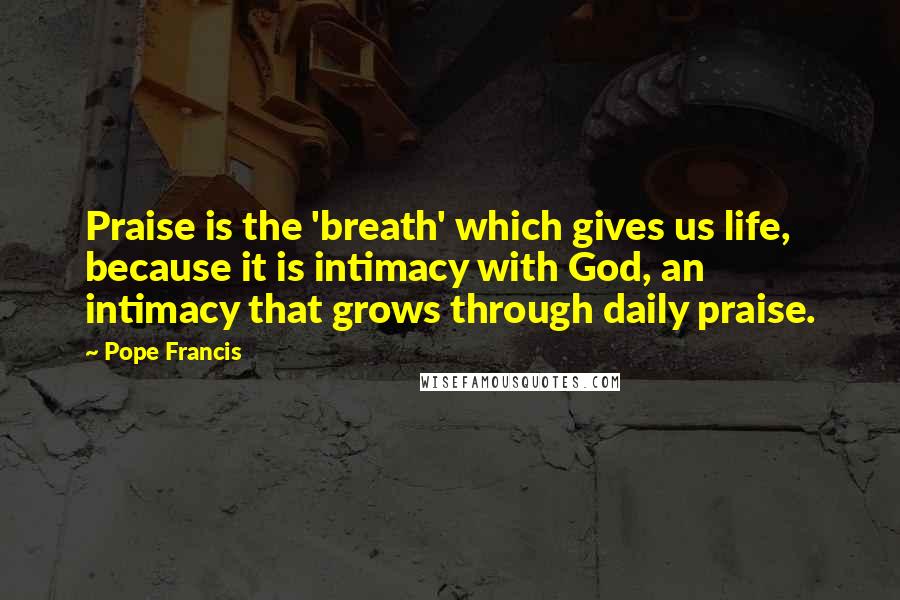 Pope Francis Quotes: Praise is the 'breath' which gives us life, because it is intimacy with God, an intimacy that grows through daily praise.