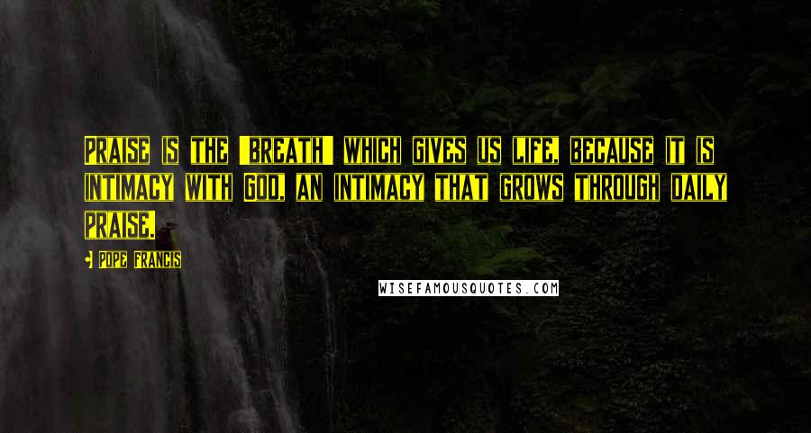 Pope Francis Quotes: Praise is the 'breath' which gives us life, because it is intimacy with God, an intimacy that grows through daily praise.