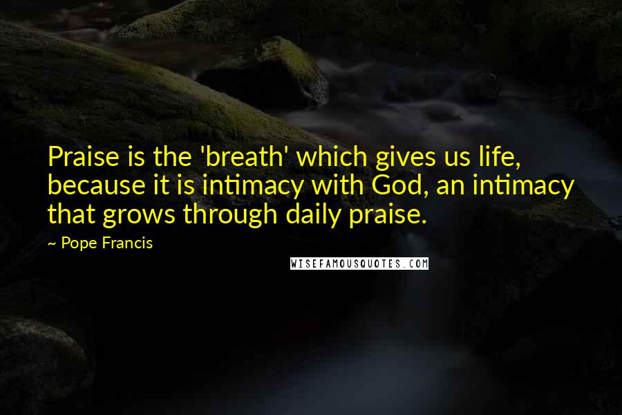 Pope Francis Quotes: Praise is the 'breath' which gives us life, because it is intimacy with God, an intimacy that grows through daily praise.