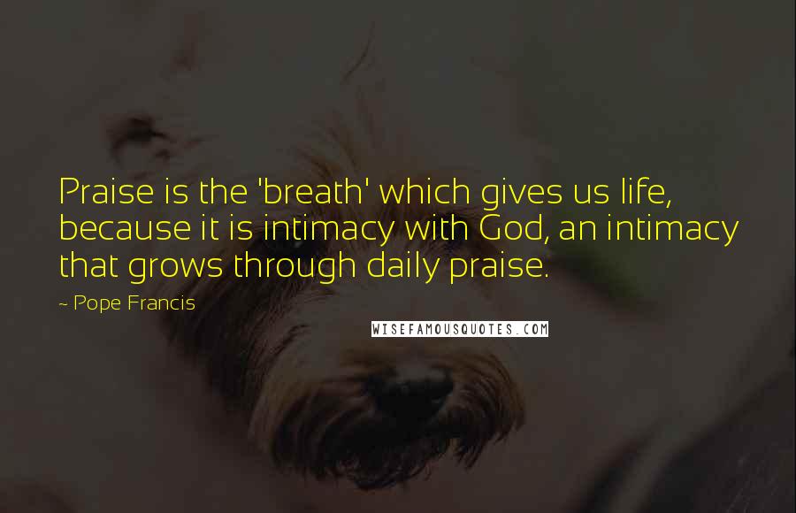 Pope Francis Quotes: Praise is the 'breath' which gives us life, because it is intimacy with God, an intimacy that grows through daily praise.
