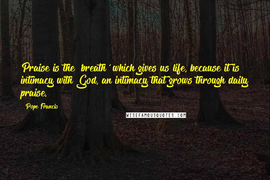 Pope Francis Quotes: Praise is the 'breath' which gives us life, because it is intimacy with God, an intimacy that grows through daily praise.