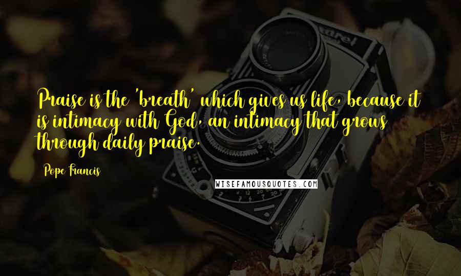 Pope Francis Quotes: Praise is the 'breath' which gives us life, because it is intimacy with God, an intimacy that grows through daily praise.