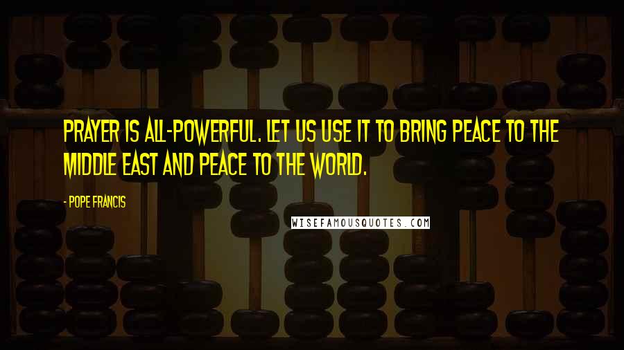 Pope Francis Quotes: Prayer is all-powerful. Let us use it to bring peace to the Middle East and peace to the world.