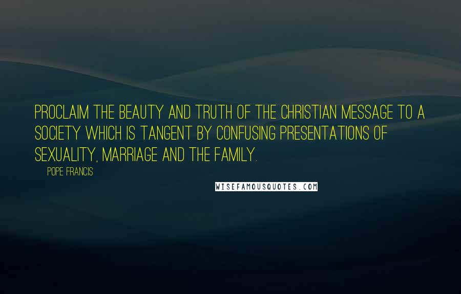 Pope Francis Quotes: Proclaim the beauty and truth of the Christian message to a society which is tangent by confusing presentations of sexuality, marriage and the family.