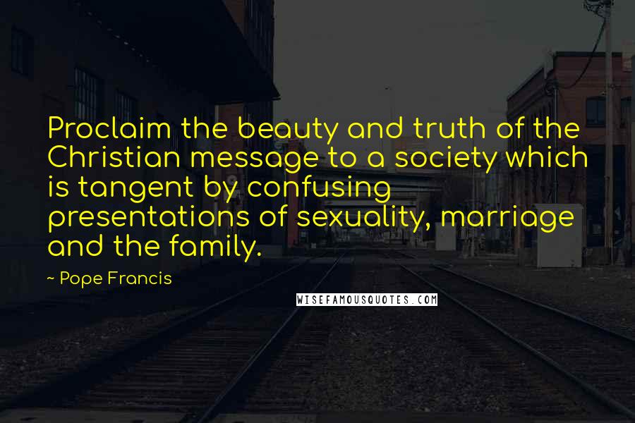 Pope Francis Quotes: Proclaim the beauty and truth of the Christian message to a society which is tangent by confusing presentations of sexuality, marriage and the family.