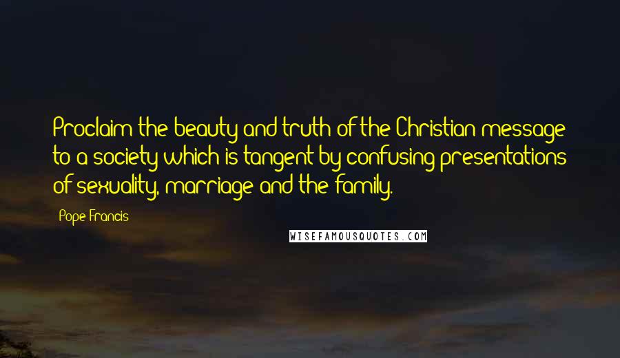 Pope Francis Quotes: Proclaim the beauty and truth of the Christian message to a society which is tangent by confusing presentations of sexuality, marriage and the family.