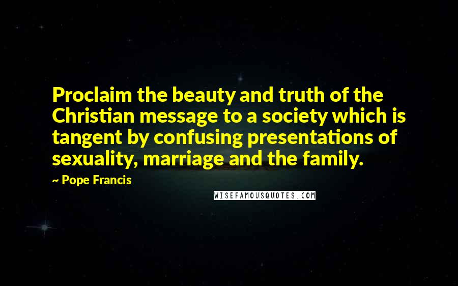 Pope Francis Quotes: Proclaim the beauty and truth of the Christian message to a society which is tangent by confusing presentations of sexuality, marriage and the family.