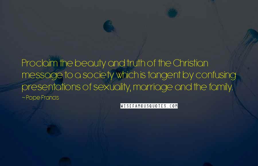 Pope Francis Quotes: Proclaim the beauty and truth of the Christian message to a society which is tangent by confusing presentations of sexuality, marriage and the family.