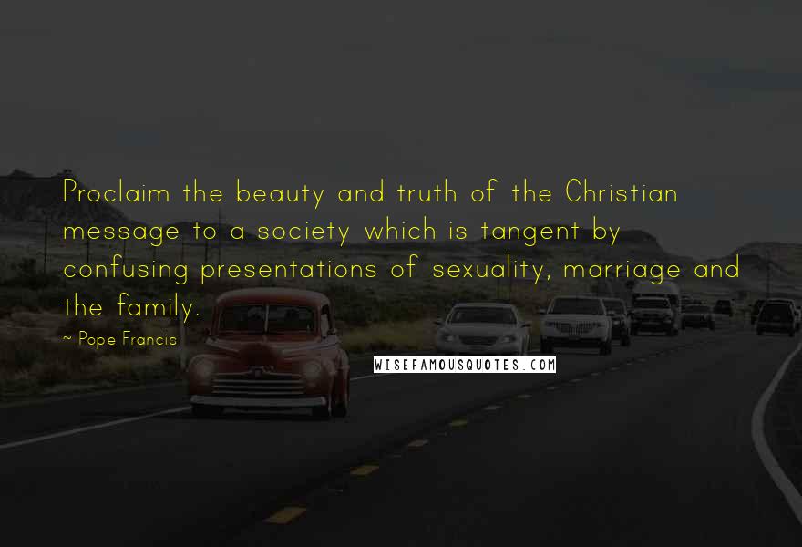 Pope Francis Quotes: Proclaim the beauty and truth of the Christian message to a society which is tangent by confusing presentations of sexuality, marriage and the family.