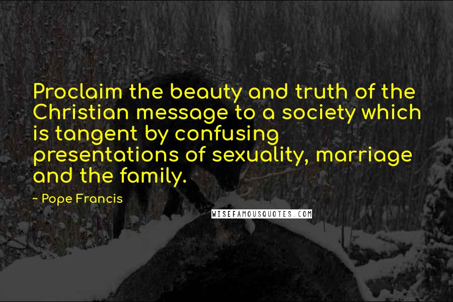 Pope Francis Quotes: Proclaim the beauty and truth of the Christian message to a society which is tangent by confusing presentations of sexuality, marriage and the family.