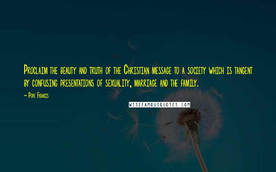 Pope Francis Quotes: Proclaim the beauty and truth of the Christian message to a society which is tangent by confusing presentations of sexuality, marriage and the family.