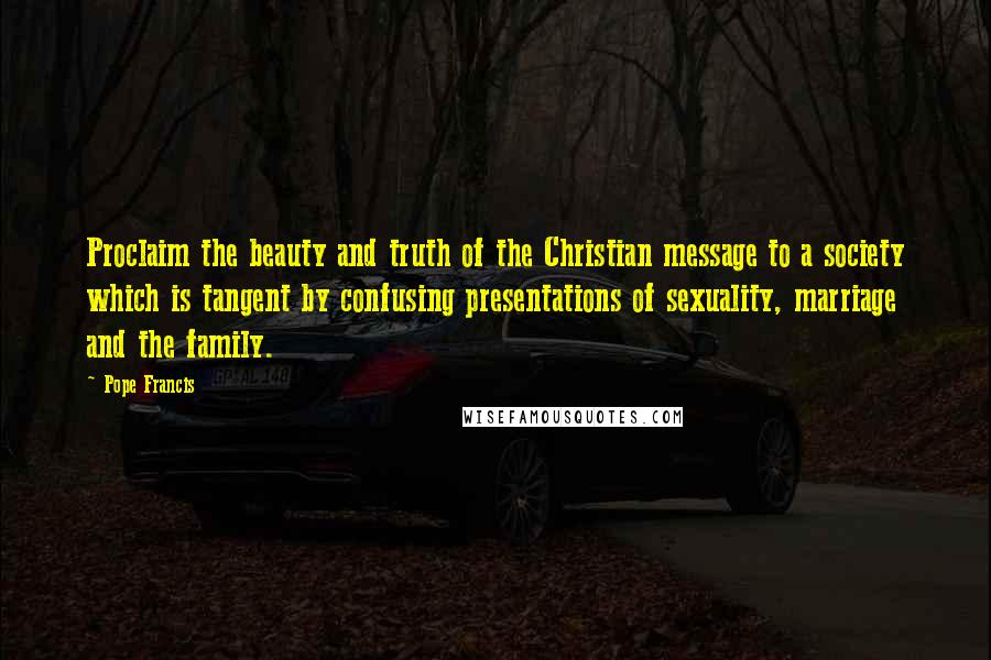 Pope Francis Quotes: Proclaim the beauty and truth of the Christian message to a society which is tangent by confusing presentations of sexuality, marriage and the family.