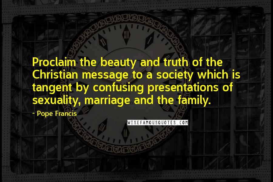 Pope Francis Quotes: Proclaim the beauty and truth of the Christian message to a society which is tangent by confusing presentations of sexuality, marriage and the family.