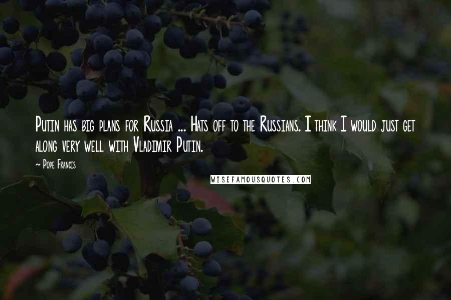 Pope Francis Quotes: Putin has big plans for Russia ... Hats off to the Russians. I think I would just get along very well with Vladimir Putin.