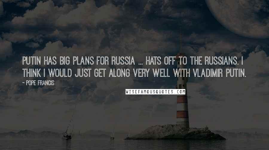 Pope Francis Quotes: Putin has big plans for Russia ... Hats off to the Russians. I think I would just get along very well with Vladimir Putin.