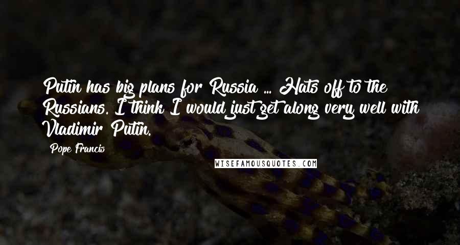 Pope Francis Quotes: Putin has big plans for Russia ... Hats off to the Russians. I think I would just get along very well with Vladimir Putin.