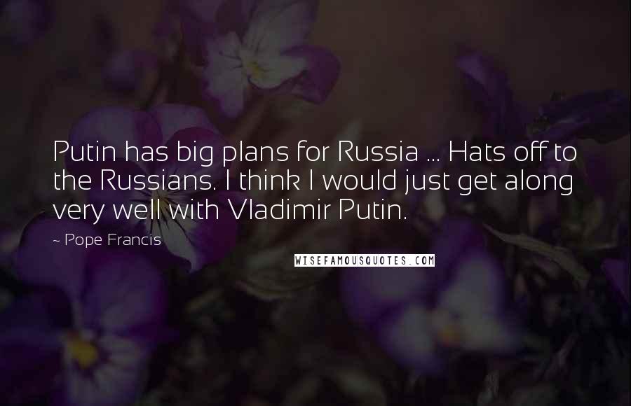 Pope Francis Quotes: Putin has big plans for Russia ... Hats off to the Russians. I think I would just get along very well with Vladimir Putin.