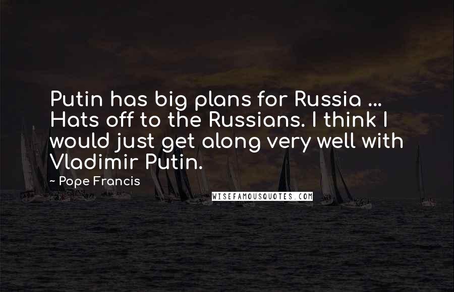 Pope Francis Quotes: Putin has big plans for Russia ... Hats off to the Russians. I think I would just get along very well with Vladimir Putin.