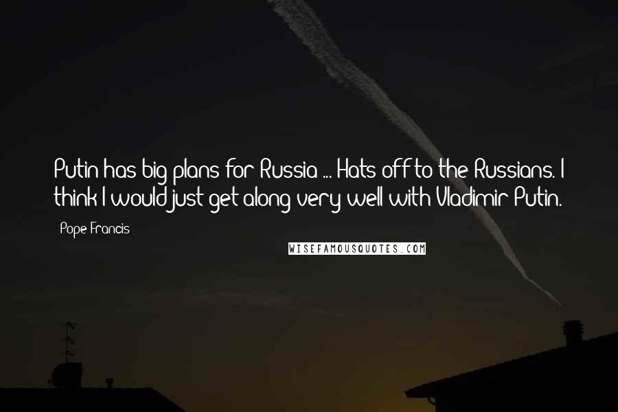 Pope Francis Quotes: Putin has big plans for Russia ... Hats off to the Russians. I think I would just get along very well with Vladimir Putin.