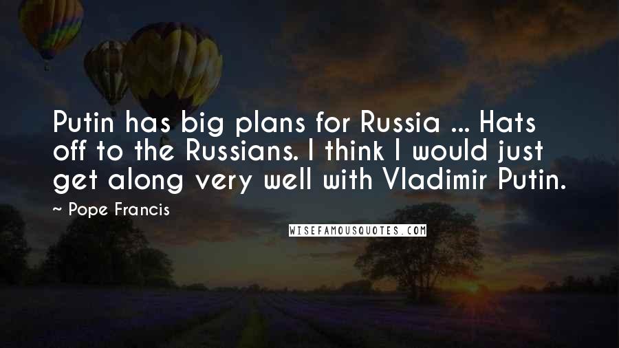 Pope Francis Quotes: Putin has big plans for Russia ... Hats off to the Russians. I think I would just get along very well with Vladimir Putin.