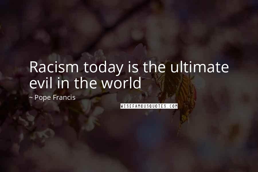 Pope Francis Quotes: Racism today is the ultimate evil in the world
