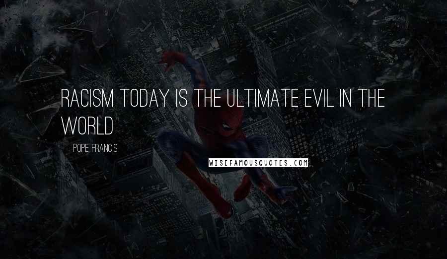 Pope Francis Quotes: Racism today is the ultimate evil in the world