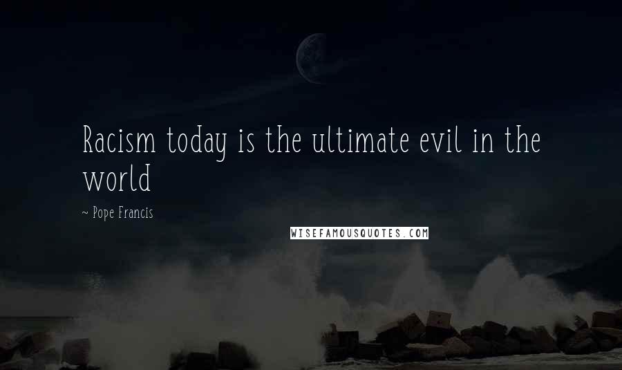 Pope Francis Quotes: Racism today is the ultimate evil in the world