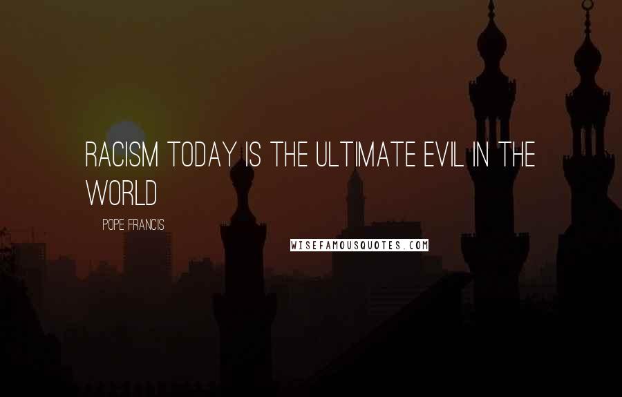Pope Francis Quotes: Racism today is the ultimate evil in the world