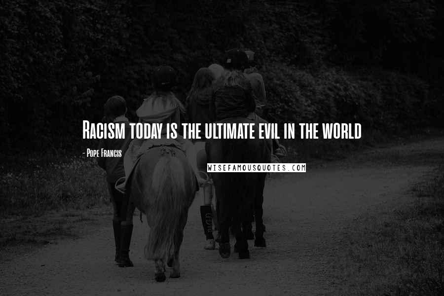 Pope Francis Quotes: Racism today is the ultimate evil in the world