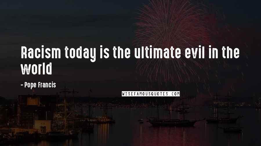 Pope Francis Quotes: Racism today is the ultimate evil in the world