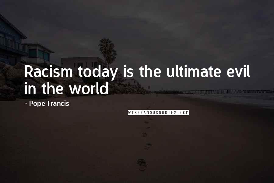 Pope Francis Quotes: Racism today is the ultimate evil in the world
