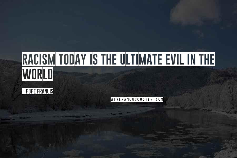 Pope Francis Quotes: Racism today is the ultimate evil in the world
